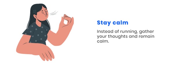 Instead of running, gather your thoughts and remain calm.