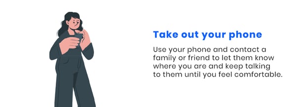 Use your phone and  contact a family or friend to let them know where you are and keep talking to them until you feel comfortable